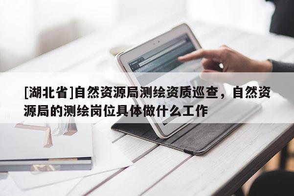 [湖北省]自然資源局測繪資質(zhì)巡查，自然資源局的測繪崗位具體做什么工作