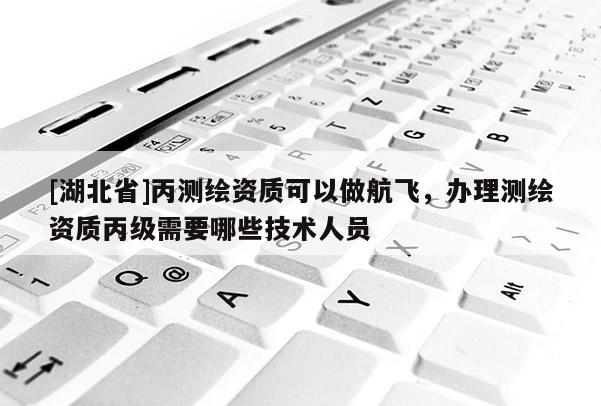 [湖北省]丙測(cè)繪資質(zhì)可以做航飛，辦理測(cè)繪資質(zhì)丙級(jí)需要哪些技術(shù)人員