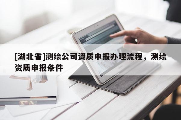 [湖北省]測(cè)繪公司資質(zhì)申報(bào)辦理流程，測(cè)繪資質(zhì)申報(bào)條件