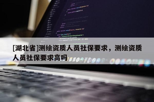 [湖北省]測(cè)繪資質(zhì)人員社保要求，測(cè)繪資質(zhì)人員社保要求高嗎