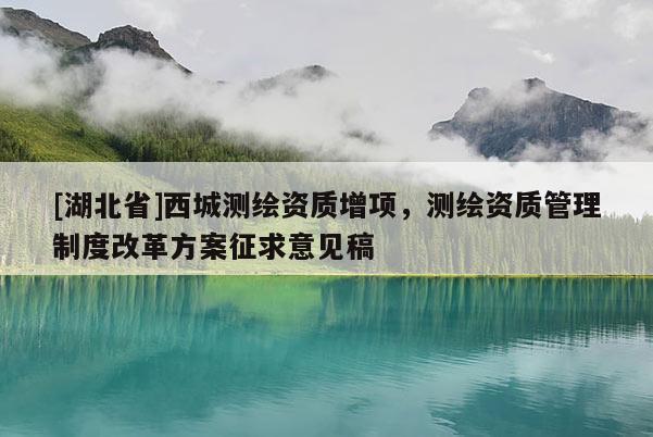 [湖北省]西城測繪資質(zhì)增項(xiàng)，測繪資質(zhì)管理制度改革方案征求意見稿
