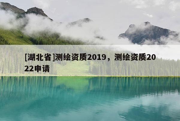 [湖北省]測繪資質(zhì)2019，測繪資質(zhì)2022申請