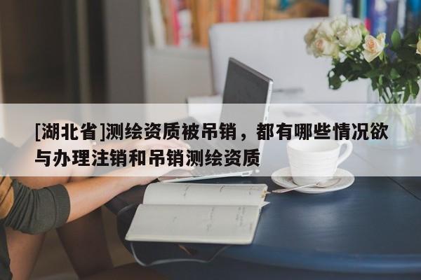 [湖北省]測繪資質被吊銷，都有哪些情況欲與辦理注銷和吊銷測繪資質