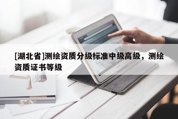 [湖北省]測繪資質分級標準中級高級，測繪資質證書等級