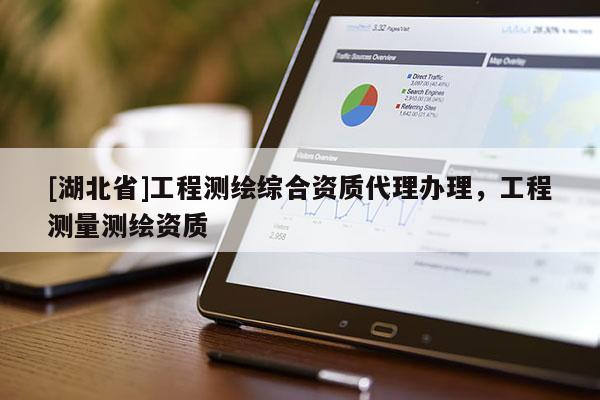 [湖北省]工程測(cè)繪綜合資質(zhì)代理辦理，工程測(cè)量測(cè)繪資質(zhì)