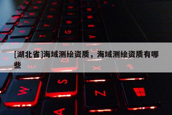 [湖北省]海域測(cè)繪資質(zhì)，海域測(cè)繪資質(zhì)有哪些