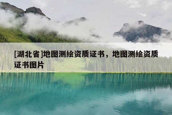[湖北省]地圖測繪資質(zhì)證書，地圖測繪資質(zhì)證書圖片