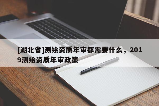 [湖北省]測(cè)繪資質(zhì)年審都需要什么，2019測(cè)繪資質(zhì)年審政策