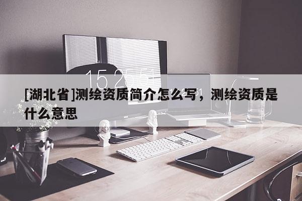 [湖北省]測繪資質(zhì)簡介怎么寫，測繪資質(zhì)是什么意思