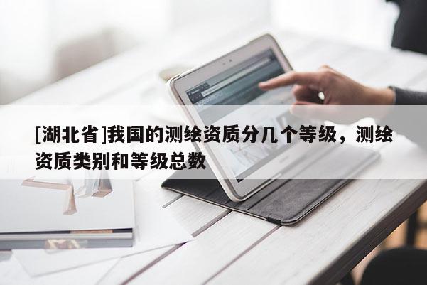 [湖北省]我國的測繪資質(zhì)分幾個等級，測繪資質(zhì)類別和等級總數(shù)
