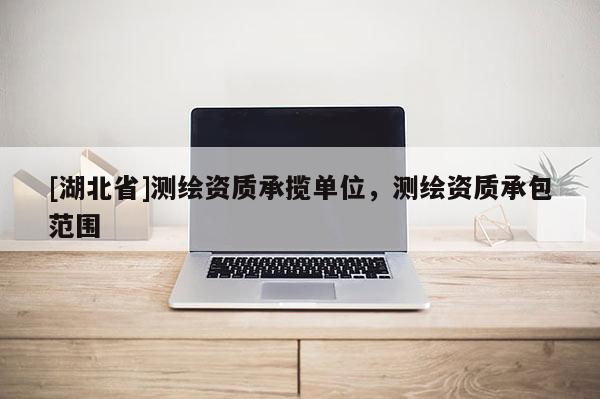 [湖北省]測繪資質承攬單位，測繪資質承包范圍