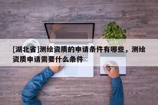 [湖北省]測繪資質(zhì)的申請條件有哪些，測繪資質(zhì)申請需要什么條件