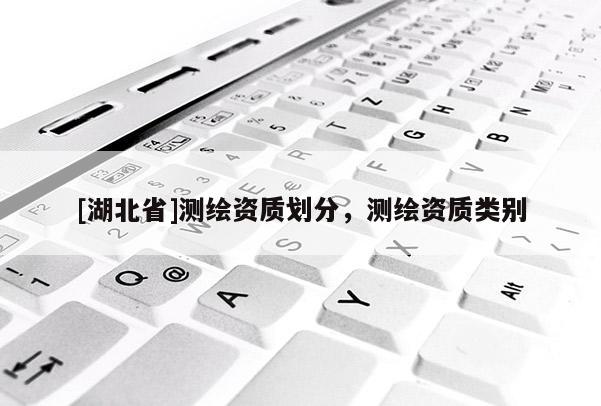 [湖北省]測(cè)繪資質(zhì)劃分，測(cè)繪資質(zhì)類別