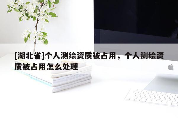 [湖北省]個人測繪資質(zhì)被占用，個人測繪資質(zhì)被占用怎么處理