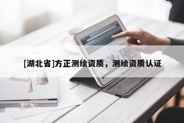 [湖北省]方正測繪資質(zhì)，測繪資質(zhì)認(rèn)證