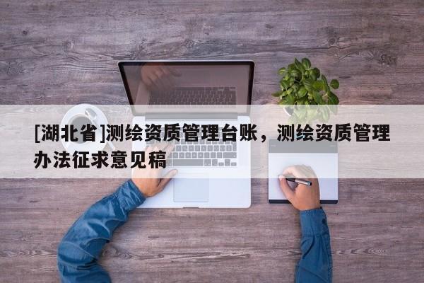[湖北省]測繪資質(zhì)管理臺賬，測繪資質(zhì)管理辦法征求意見稿