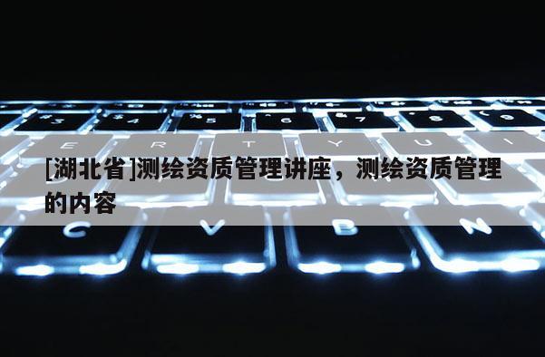 [湖北省]測繪資質(zhì)管理講座，測繪資質(zhì)管理的內(nèi)容