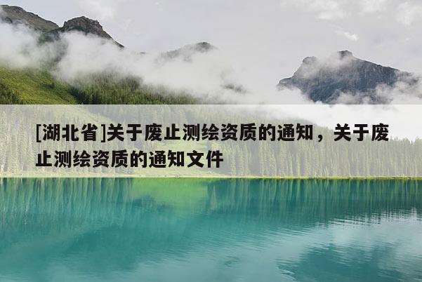 [湖北省]關(guān)于廢止測(cè)繪資質(zhì)的通知，關(guān)于廢止測(cè)繪資質(zhì)的通知文件