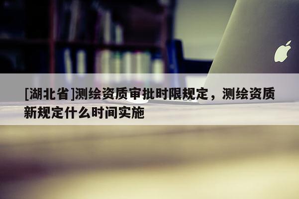 [湖北省]測繪資質審批時限規(guī)定，測繪資質新規(guī)定什么時間實施