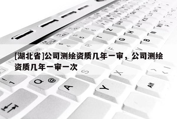 [湖北省]公司測(cè)繪資質(zhì)幾年一審，公司測(cè)繪資質(zhì)幾年一審一次