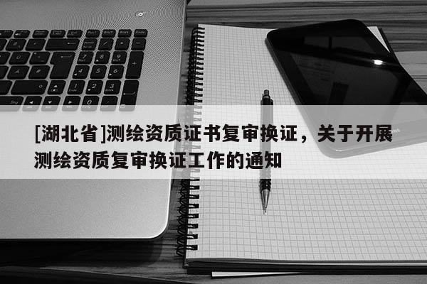 [湖北省]測繪資質(zhì)證書復審換證，關于開展測繪資質(zhì)復審換證工作的通知