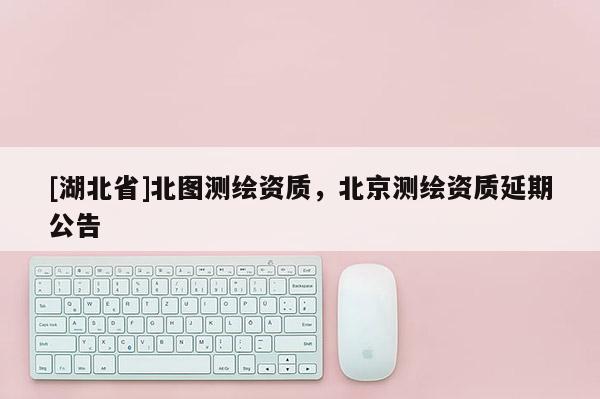[湖北省]北圖測(cè)繪資質(zhì)，北京測(cè)繪資質(zhì)延期公告