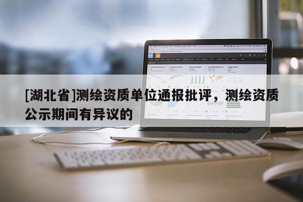 [湖北省]測(cè)繪資質(zhì)單位通報(bào)批評(píng)，測(cè)繪資質(zhì)公示期間有異議的