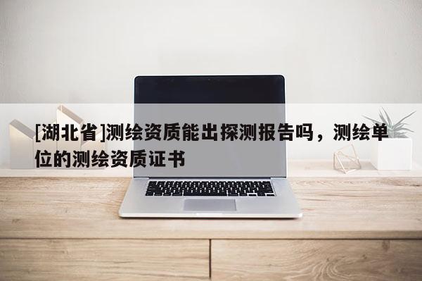 [湖北省]測繪資質(zhì)能出探測報(bào)告嗎，測繪單位的測繪資質(zhì)證書