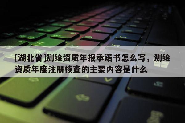 [湖北省]測繪資質(zhì)年報承諾書怎么寫，測繪資質(zhì)年度注冊核查的主要內(nèi)容是什么