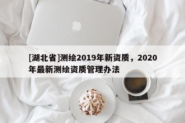 [湖北省]測繪2019年新資質(zhì)，2020年最新測繪資質(zhì)管理辦法