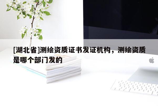 [湖北省]測(cè)繪資質(zhì)證書發(fā)證機(jī)構(gòu)，測(cè)繪資質(zhì)是哪個(gè)部門發(fā)的