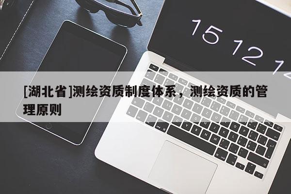 [湖北省]測(cè)繪資質(zhì)制度體系，測(cè)繪資質(zhì)的管理原則