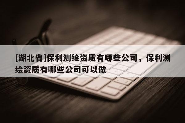 [湖北省]保利測(cè)繪資質(zhì)有哪些公司，保利測(cè)繪資質(zhì)有哪些公司可以做