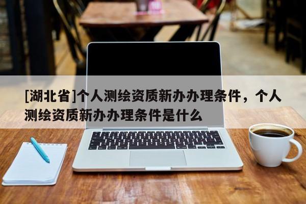 [湖北省]個(gè)人測(cè)繪資質(zhì)新辦辦理?xiàng)l件，個(gè)人測(cè)繪資質(zhì)新辦辦理?xiàng)l件是什么
