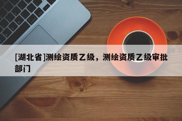 [湖北省]測(cè)繪資質(zhì)乙級(jí)，測(cè)繪資質(zhì)乙級(jí)審批部門