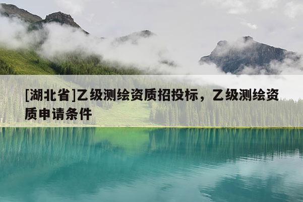 [湖北省]乙級測繪資質(zhì)招投標，乙級測繪資質(zhì)申請條件