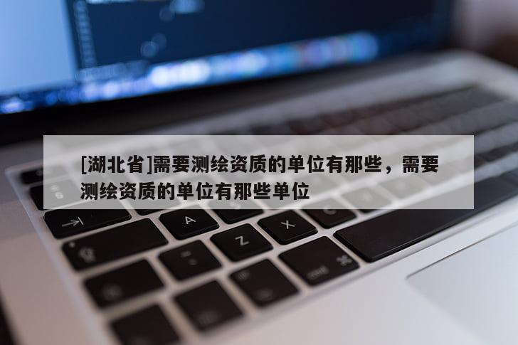[湖北省]需要測繪資質(zhì)的單位有那些，需要測繪資質(zhì)的單位有那些單位