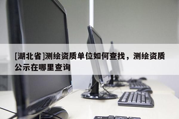 [湖北省]測繪資質(zhì)單位如何查找，測繪資質(zhì)公示在哪里查詢