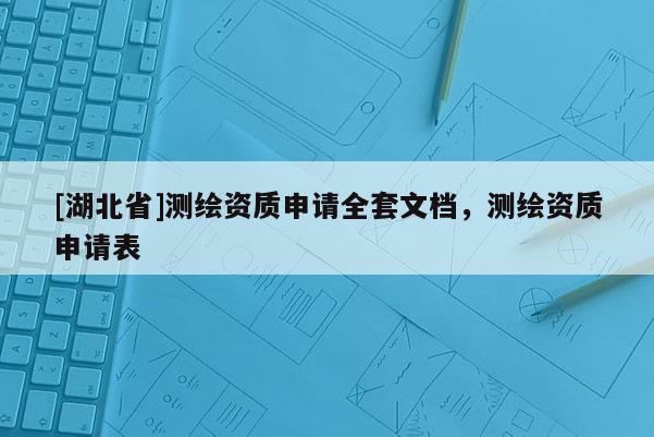 [湖北省]測繪資質(zhì)申請全套文檔，測繪資質(zhì)申請表