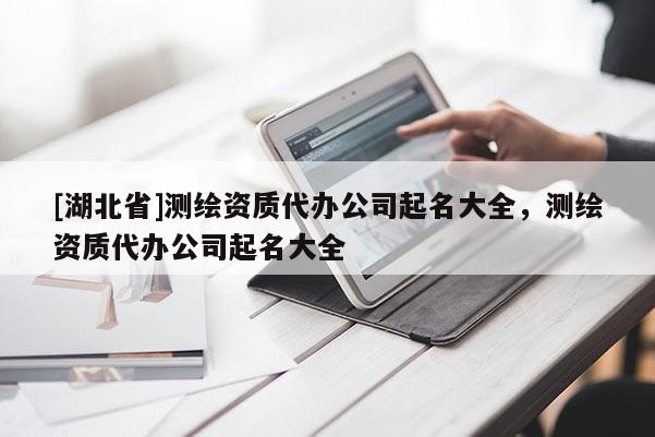 [湖北省]測繪資質代辦公司起名大全，測繪資質代辦公司起名大全