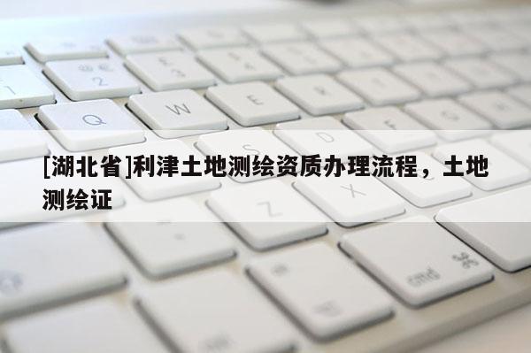 [湖北省]利津土地測(cè)繪資質(zhì)辦理流程，土地測(cè)繪證