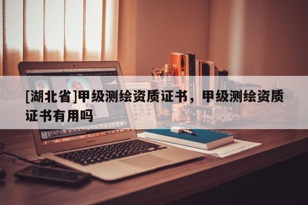 [湖北省]甲級(jí)測(cè)繪資質(zhì)證書(shū)，甲級(jí)測(cè)繪資質(zhì)證書(shū)有用嗎