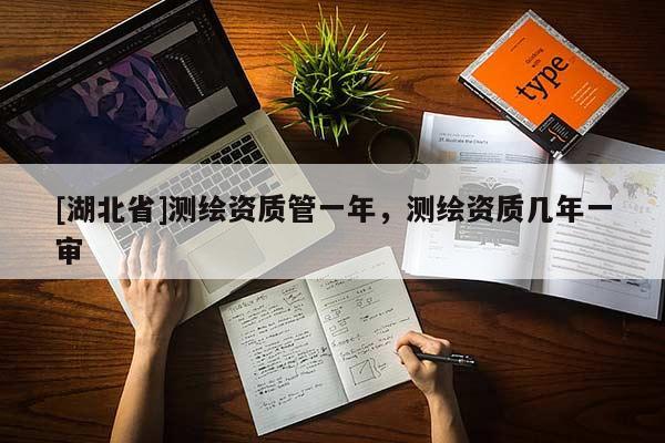 [湖北省]測繪資質(zhì)管一年，測繪資質(zhì)幾年一審