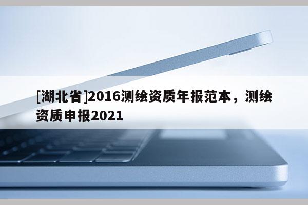 [湖北省]2016測繪資質(zhì)年報范本，測繪資質(zhì)申報2021