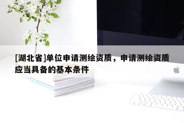 [湖北省]單位申請(qǐng)測(cè)繪資質(zhì)，申請(qǐng)測(cè)繪資質(zhì)應(yīng)當(dāng)具備的基本條件