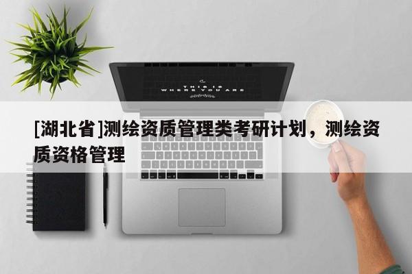 [湖北省]測繪資質(zhì)管理類考研計(jì)劃，測繪資質(zhì)資格管理