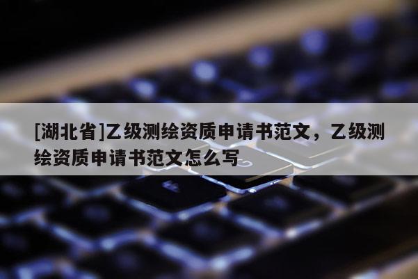 [湖北省]乙級測繪資質申請書范文，乙級測繪資質申請書范文怎么寫
