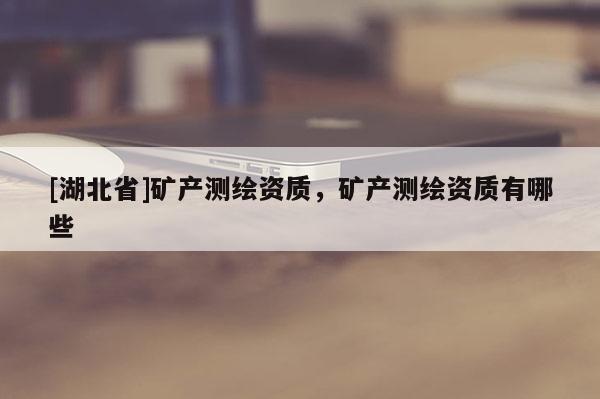 [湖北省]礦產測繪資質，礦產測繪資質有哪些