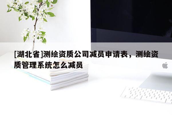 [湖北省]測(cè)繪資質(zhì)公司減員申請(qǐng)表，測(cè)繪資質(zhì)管理系統(tǒng)怎么減員