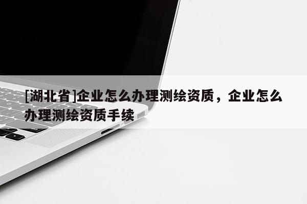[湖北省]企業(yè)怎么辦理測(cè)繪資質(zhì)，企業(yè)怎么辦理測(cè)繪資質(zhì)手續(xù)